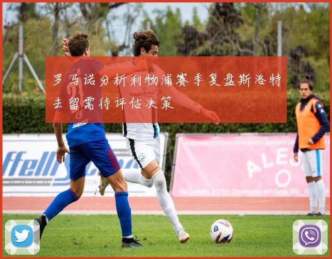 罗马诺分析利物浦赛季复盘斯洛特去留需待评估决策