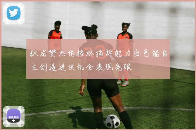 狄龙赞杰伦格林挡拆能力出色能自主创造进攻机会表现亮眼
