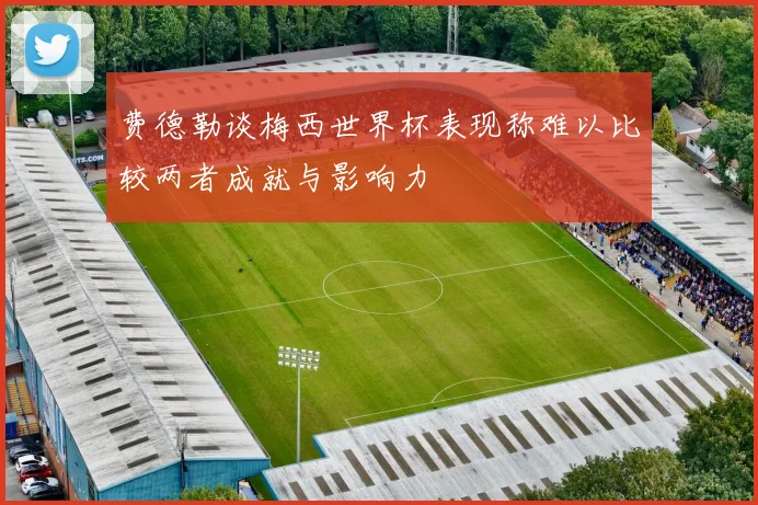 费德勒谈梅西世界杯表现称难以比较两者成就与影响力