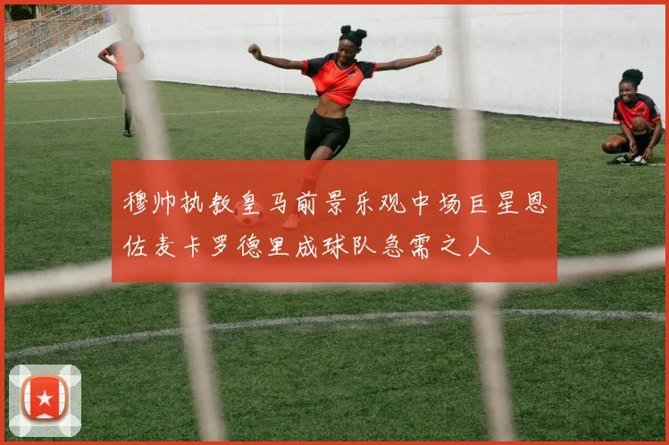 穆帅执教皇马前景乐观中场巨星恩佐麦卡罗德里成球队急需之人