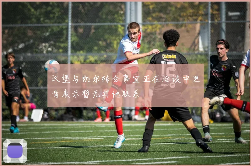 汉堡与凯尔转会事宜正在洽谈中里肯表示暂无其他联系