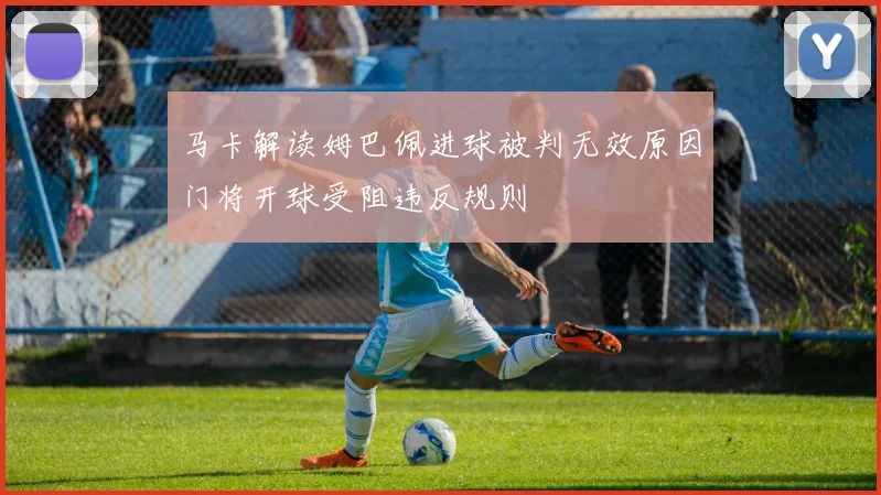 马卡解读姆巴佩进球被判无效原因门将开球受阻违反规则