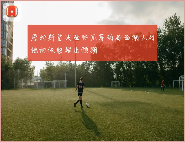 詹姆斯首次面临无筹码局面湖人对他的依赖超出预期