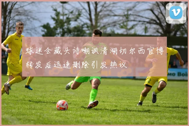 球迷会藏头诗嘲讽清湖切尔西官博转发后迅速删除引发热议