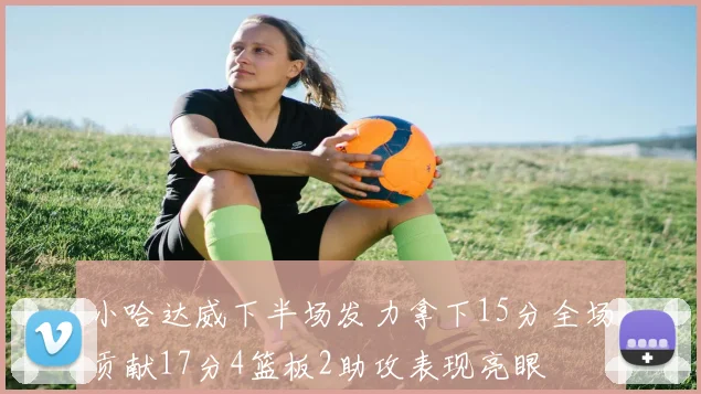 小哈达威下半场发力拿下15分全场贡献17分4篮板2助攻表现亮眼