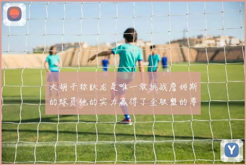 大胡子称狄龙是唯一敢挑战詹姆斯的球员他的实力赢得了全联盟的尊重