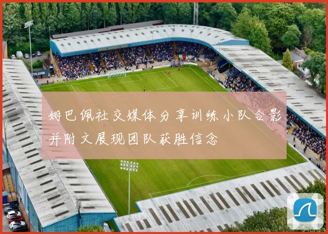 姆巴佩社交媒体分享训练小队合影并附文展现团队获胜信念