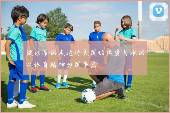 波切蒂诺表达对美国的热爱与承诺以体育精神为国争光