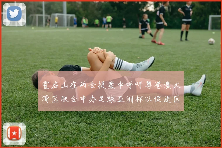 霍启山在两会提案中呼吁粤港澳大湾区联合申办足球亚洲杯以促进区域发展