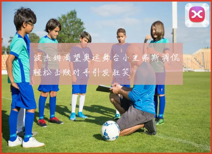 波杰姆渴望奥运舞台小里弗斯调侃轻松击败对手引发狂笑