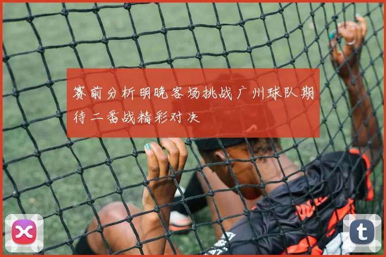 赛前分析明晚客场挑战广州球队期待二番战精彩对决