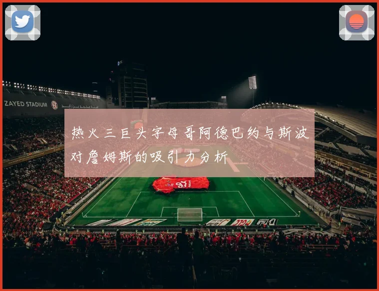 热火三巨头字母哥阿德巴约与斯波对詹姆斯的吸引力分析