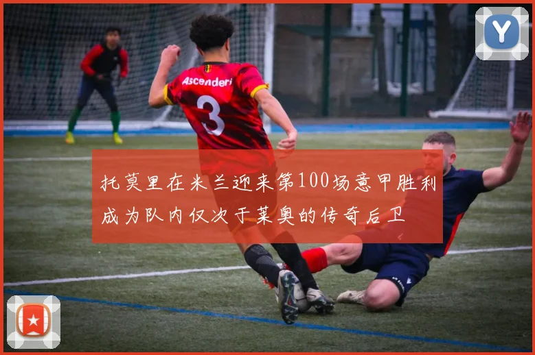 托莫里在米兰迎来第100场意甲胜利成为队内仅次于莱奥的传奇后卫