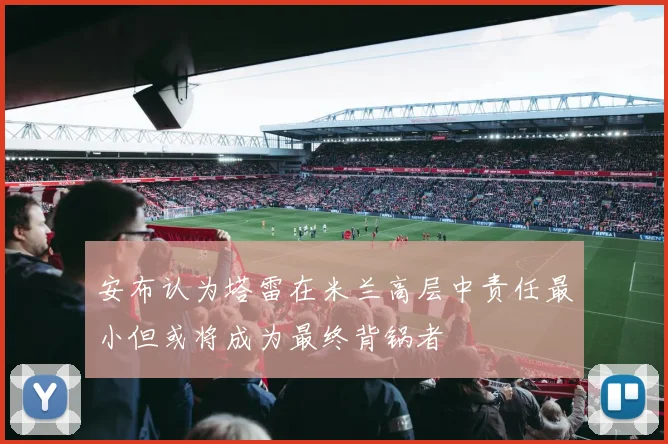安布认为塔雷在米兰高层中责任最小但或将成为最终背锅者