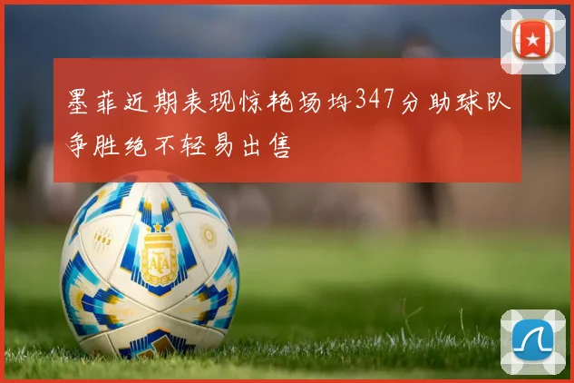 墨菲近期表现惊艳场均347分助球队争胜绝不轻易出售
