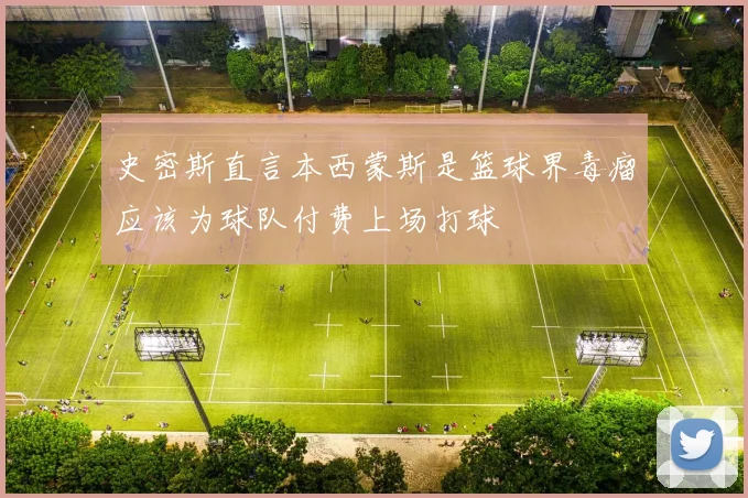 史密斯直言本西蒙斯是篮球界毒瘤应该为球队付费上场打球