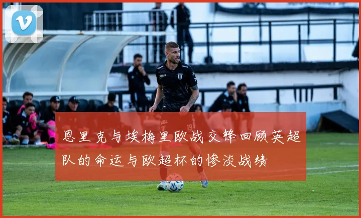 恩里克与埃梅里欧战交锋回顾英超队的命运与欧超杯的惨淡战绩