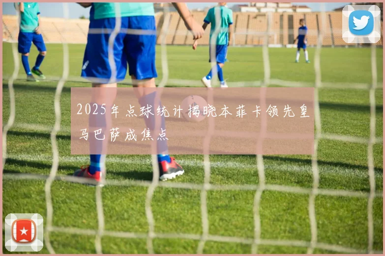 2025年点球统计揭晓本菲卡领先皇马巴萨成焦点