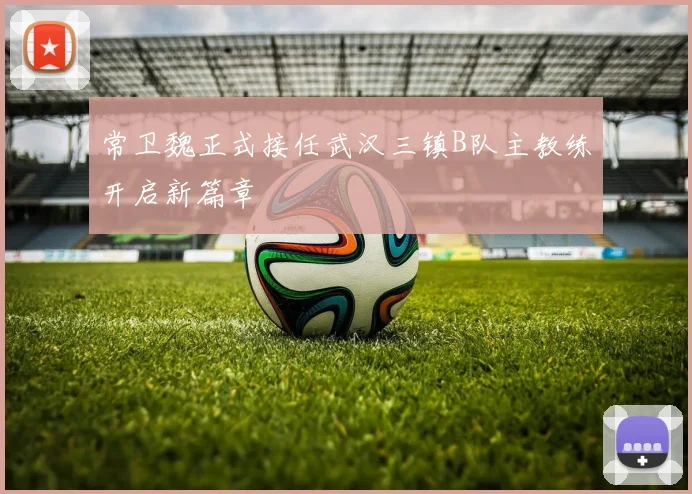 常卫魏正式接任武汉三镇B队主教练开启新篇章