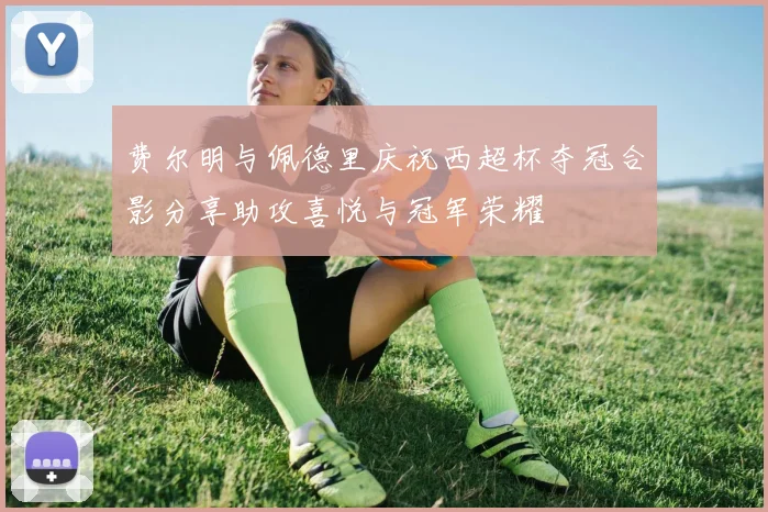 费尔明与佩德里庆祝西超杯夺冠合影分享助攻喜悦与冠军荣耀