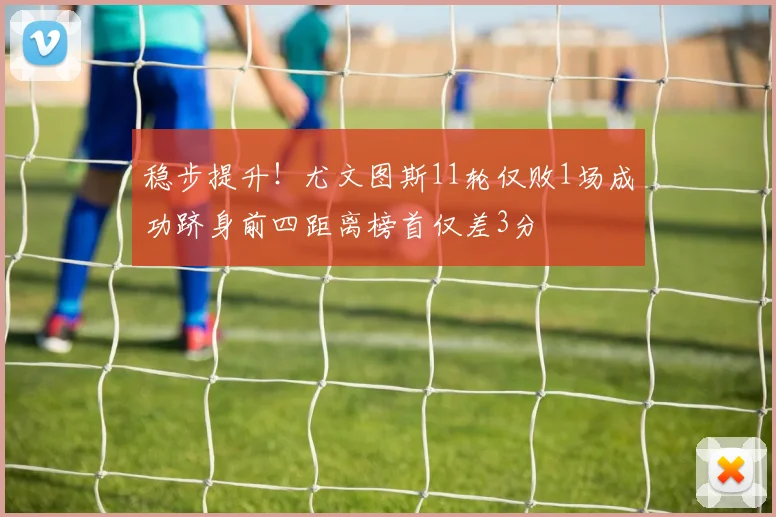 稳步提升！尤文图斯11轮仅败1场成功跻身前四距离榜首仅差3分