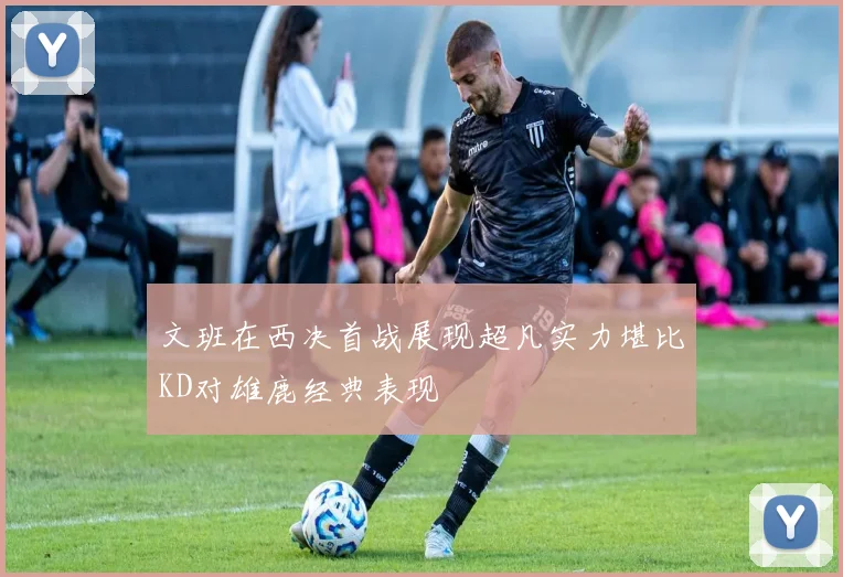 文班在西决首战展现超凡实力堪比KD对雄鹿经典表现